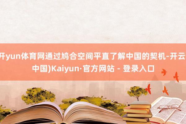 开yun体育网通过鸠合空间平直了解中国的契机-开云(中国)Kaiyun·官方网站 - 登录入口