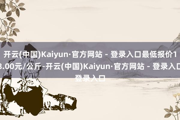 开云(中国)Kaiyun·官方网站 - 登录入口最低报价18.00元/公斤-开云(中国)Kaiyun·官方网站 - 登录入口