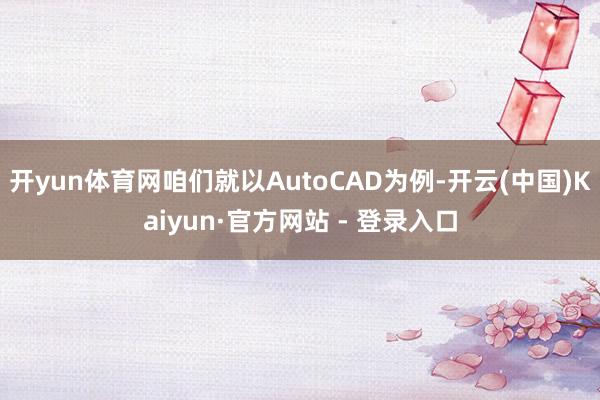 开yun体育网咱们就以AutoCAD为例-开云(中国)Kaiyun·官方网站 - 登录入口
