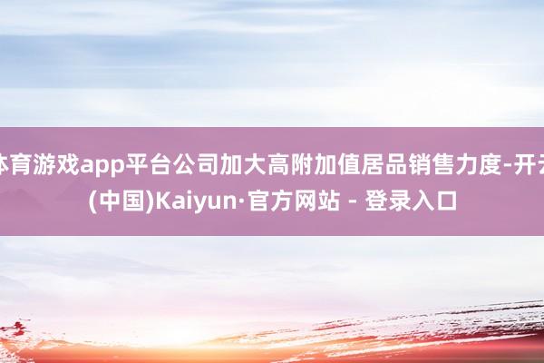 体育游戏app平台公司加大高附加值居品销售力度-开云(中国)Kaiyun·官方网站 - 登录入口