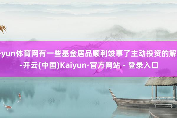 开yun体育网有一些基金居品顺利竣事了主动投资的解围-开云(中国)Kaiyun·官方网站 - 登录入口