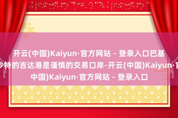 开云(中国)Kaiyun·官方网站 - 登录入口巴基斯坦的卡拉奇港和沙特的吉达港是谨慎的交易口岸-开云(中国)Kaiyun·官方网站 - 登录入口