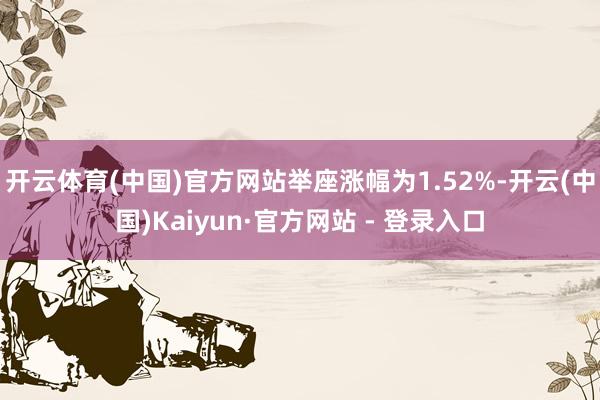开云体育(中国)官方网站举座涨幅为1.52%-开云(中国)Kaiyun·官方网站 - 登录入口