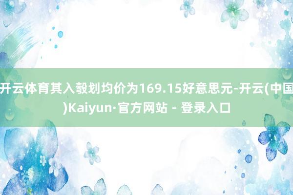 开云体育其入彀划均价为169.15好意思元-开云(中国)Kaiyun·官方网站 - 登录入口