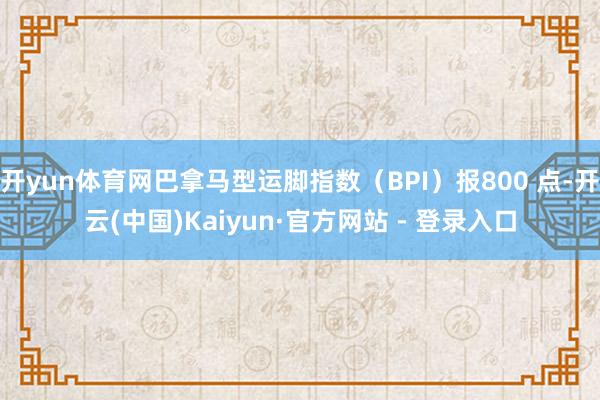 开yun体育网巴拿马型运脚指数（BPI）报800 点-开云(中国)Kaiyun·官方网站 - 登录入口