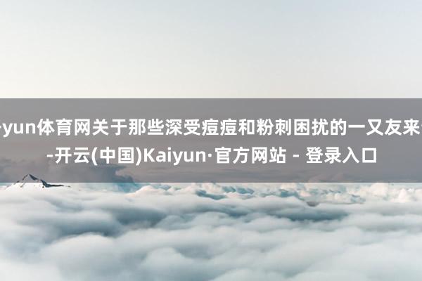 开yun体育网关于那些深受痘痘和粉刺困扰的一又友来说-开云(中国)Kaiyun·官方网站 - 登录入口