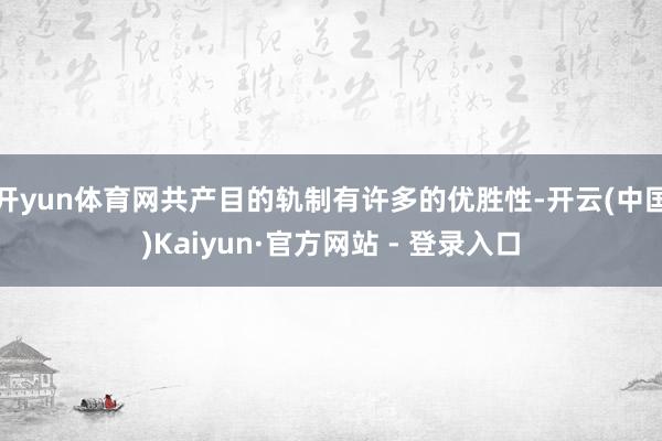 开yun体育网共产目的轨制有许多的优胜性-开云(中国)Kaiyun·官方网站 - 登录入口