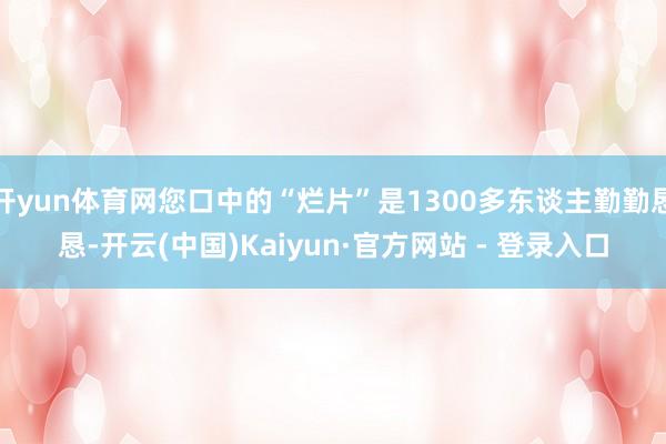 开yun体育网您口中的“烂片”是1300多东谈主勤勤恳恳-开云(中国)Kaiyun·官方网站 - 登录入口