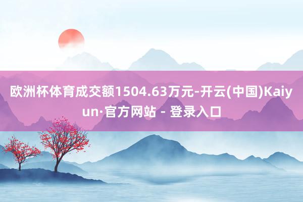 欧洲杯体育成交额1504.63万元-开云(中国)Kaiyun·官方网站 - 登录入口