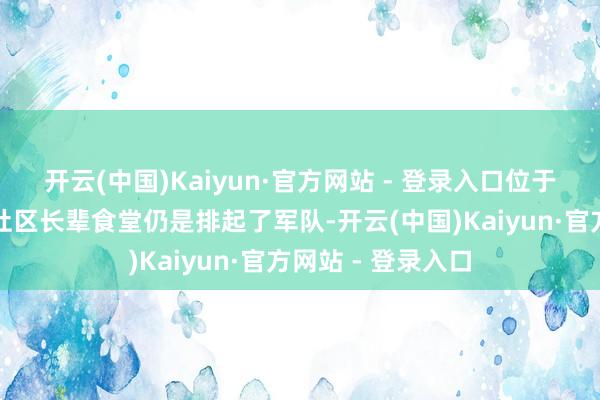 开云(中国)Kaiyun·官方网站 - 登录入口位于程家桥街说念的社区长辈食堂仍是排起了军队-开云(中国)Kaiyun·官方网站 - 登录入口