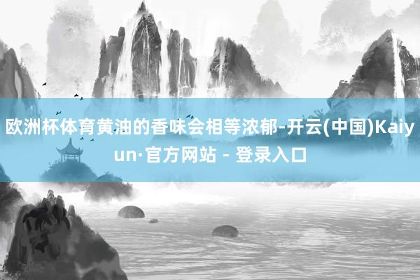 欧洲杯体育黄油的香味会相等浓郁-开云(中国)Kaiyun·官方网站 - 登录入口