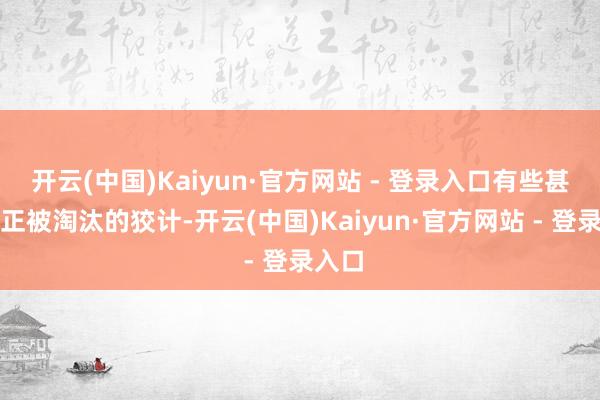 开云(中国)Kaiyun·官方网站 - 登录入口有些甚而是正被淘汰的狡计-开云(中国)Kaiyun·官方网站 - 登录入口