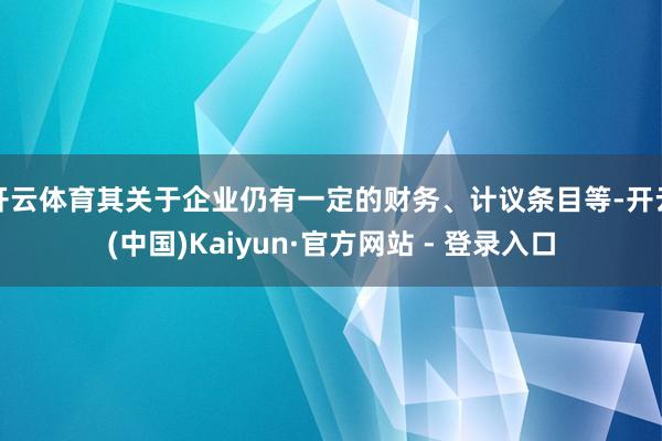 开云体育其关于企业仍有一定的财务、计议条目等-开云(中国)Kaiyun·官方网站 - 登录入口