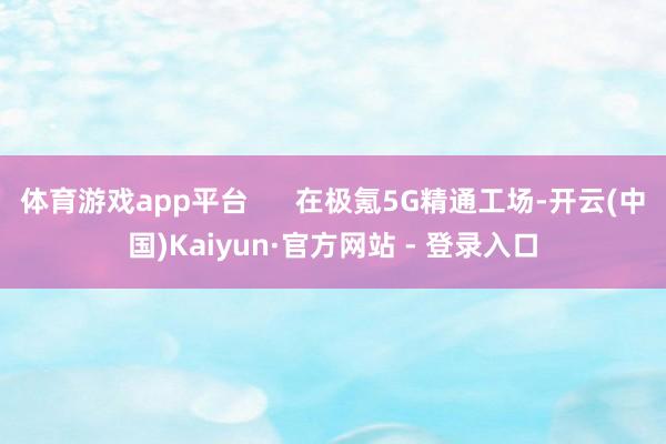 体育游戏app平台      在极氪5G精通工场-开云(中国)Kaiyun·官方网站 - 登录入口