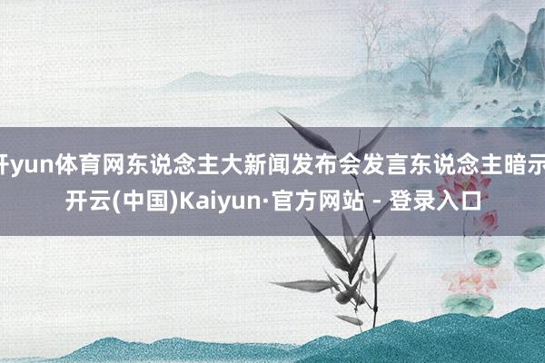 开yun体育网东说念主大新闻发布会发言东说念主暗示-开云(中国)Kaiyun·官方网站 - 登录入口