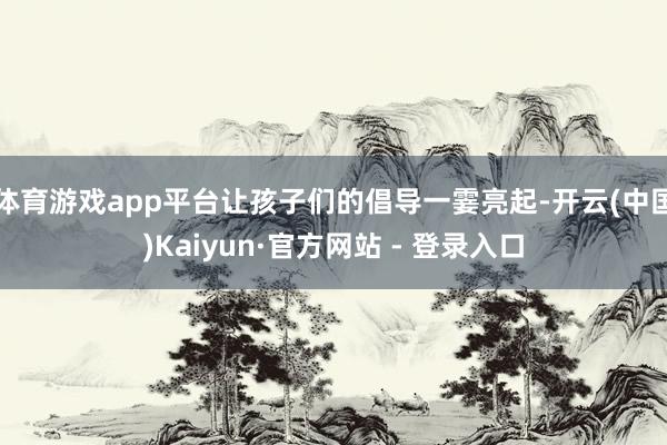 体育游戏app平台让孩子们的倡导一霎亮起-开云(中国)Kaiyun·官方网站 - 登录入口