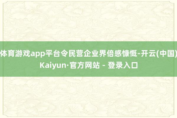 体育游戏app平台令民营企业界倍感慷慨-开云(中国)Kaiyun·官方网站 - 登录入口