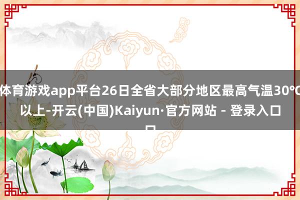 体育游戏app平台26日全省大部分地区最高气温30℃以上-开云(中国)Kaiyun·官方网站 - 登录入口