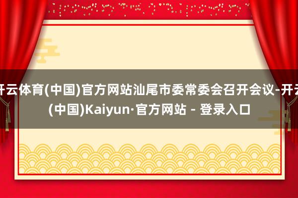 开云体育(中国)官方网站汕尾市委常委会召开会议-开云(中国)Kaiyun·官方网站 - 登录入口