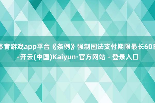 体育游戏app平台《条例》强制国法支付期限最长60日-开云(中国)Kaiyun·官方网站 - 登录入口
