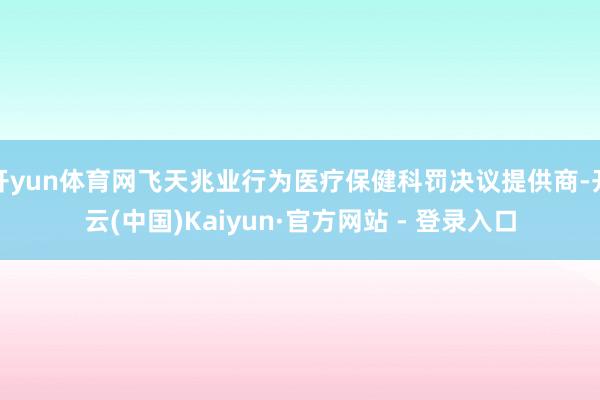 开yun体育网飞天兆业行为医疗保健科罚决议提供商-开云(中国)Kaiyun·官方网站 - 登录入口