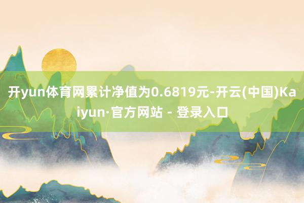 开yun体育网累计净值为0.6819元-开云(中国)Kaiyun·官方网站 - 登录入口