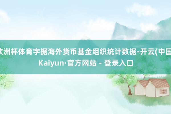 欧洲杯体育字据海外货币基金组织统计数据-开云(中国)Kaiyun·官方网站 - 登录入口