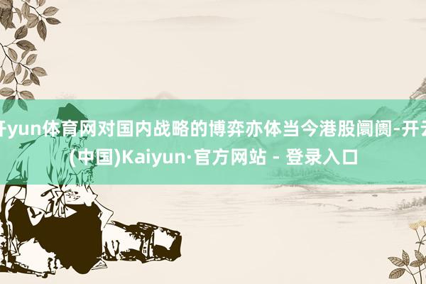 开yun体育网对国内战略的博弈亦体当今港股阛阓-开云(中国)Kaiyun·官方网站 - 登录入口