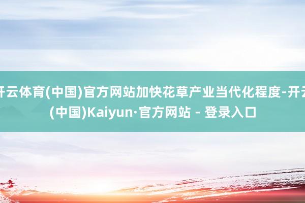 开云体育(中国)官方网站加快花草产业当代化程度-开云(中国)Kaiyun·官方网站 - 登录入口
