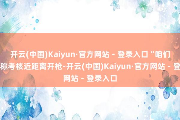 开云(中国)Kaiyun·官方网站 - 登录入口“咱们看到别称考核近距离开枪-开云(中国)Kaiyun·官方网站 - 登录入口