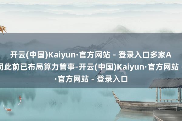 开云(中国)Kaiyun·官方网站 - 登录入口多家A股上市公司此前已布局算力管事-开云(中国)Kaiyun·官方网站 - 登录入口