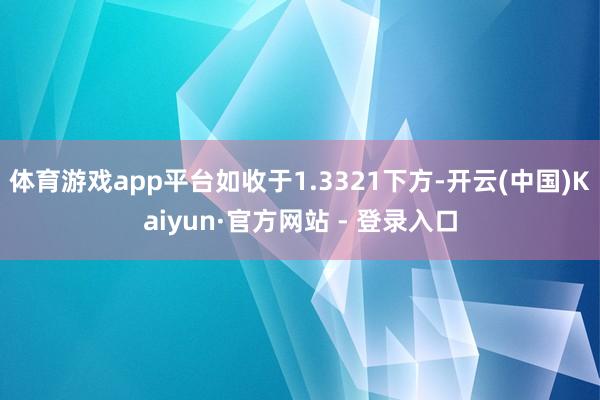 体育游戏app平台如收于1.3321下方-开云(中国)Kaiyun·官方网站 - 登录入口