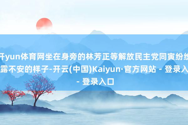 开yun体育网坐在身旁的林芳正等解放民主党同寅纷纷裸露不安的样子-开云(中国)Kaiyun·官方网站 - 登录入口
