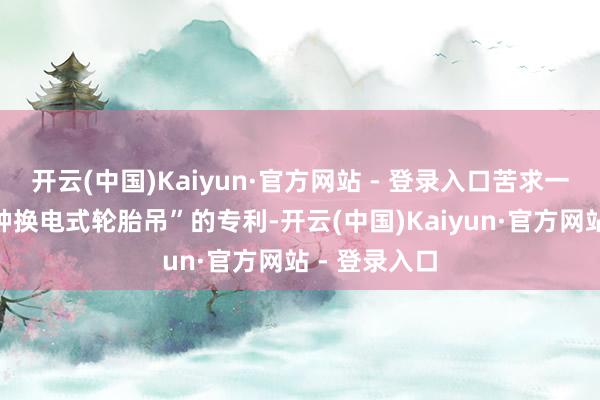 开云(中国)Kaiyun·官方网站 - 登录入口苦求一项名为“一种换电式轮胎吊”的专利-开云(中国)Kaiyun·官方网站 - 登录入口