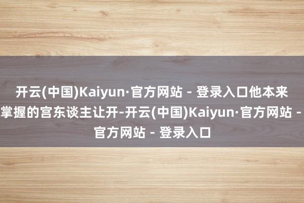 开云(中国)Kaiyun·官方网站 - 登录入口他本来仅仅想为掌握的宫东谈主让开-开云(中国)Kaiyun·官方网站 - 登录入口