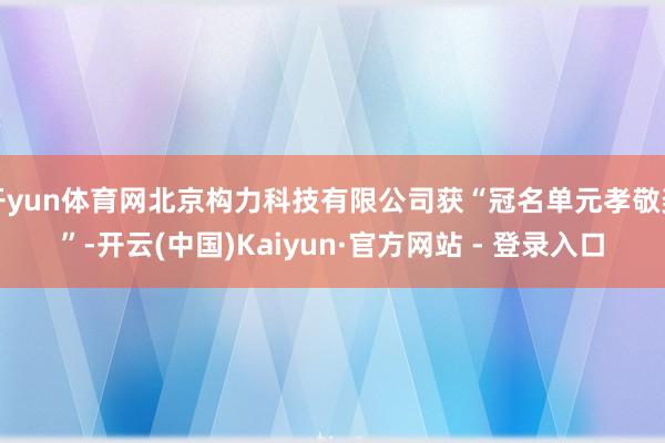 开yun体育网北京构力科技有限公司获“冠名单元孝敬奖”-开云(中国)Kaiyun·官方网站 - 登录入口