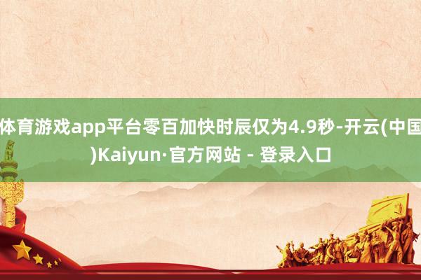 体育游戏app平台零百加快时辰仅为4.9秒-开云(中国)Kaiyun·官方网站 - 登录入口