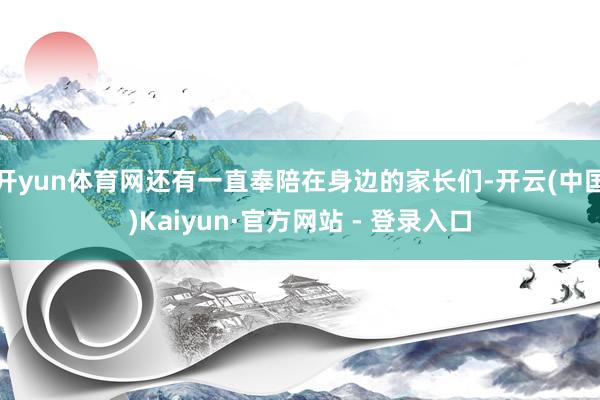 开yun体育网还有一直奉陪在身边的家长们-开云(中国)Kaiyun·官方网站 - 登录入口