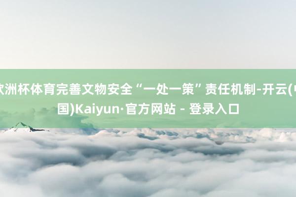 欧洲杯体育完善文物安全“一处一策”责任机制-开云(中国)Kaiyun·官方网站 - 登录入口