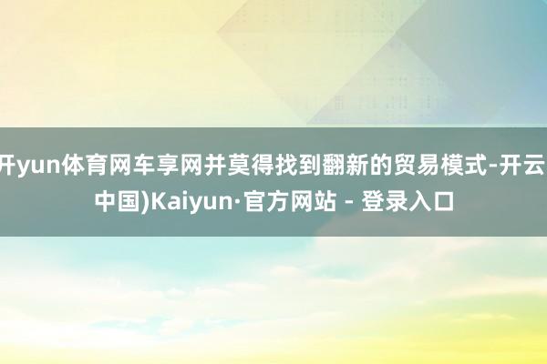 开yun体育网车享网并莫得找到翻新的贸易模式-开云(中国)Kaiyun·官方网站 - 登录入口