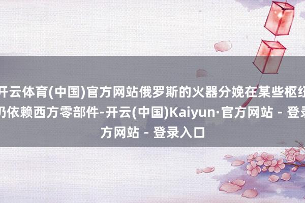 开云体育(中国)官方网站俄罗斯的火器分娩在某些枢纽领域仍依赖西方零部件-开云(中国)Kaiyun·官方网站 - 登录入口