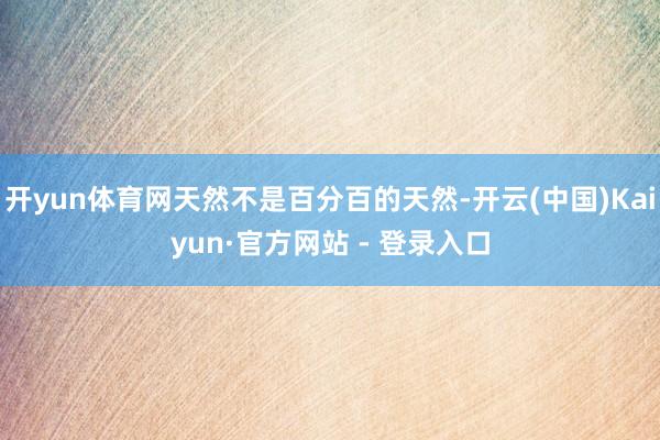 开yun体育网天然不是百分百的天然-开云(中国)Kaiyun·官方网站 - 登录入口