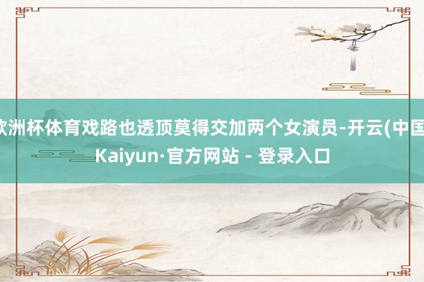 欧洲杯体育戏路也透顶莫得交加两个女演员-开云(中国)Kaiyun·官方网站 - 登录入口