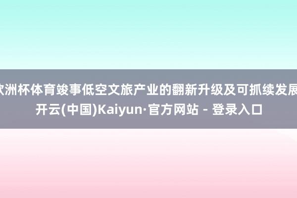 欧洲杯体育竣事低空文旅产业的翻新升级及可抓续发展-开云(中国)Kaiyun·官方网站 - 登录入口