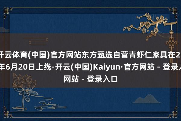 开云体育(中国)官方网站东方甄选自营青虾仁家具在2023年6月20日上线-开云(中国)Kaiyun·官方网站 - 登录入口