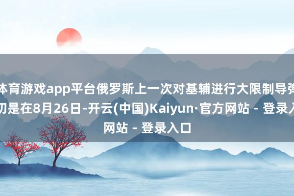 体育游戏app平台俄罗斯上一次对基辅进行大限制导弹迫切是在8月26日-开云(中国)Kaiyun·官方网站 - 登录入口