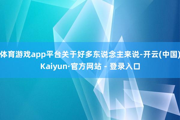 体育游戏app平台关于好多东说念主来说-开云(中国)Kaiyun·官方网站 - 登录入口