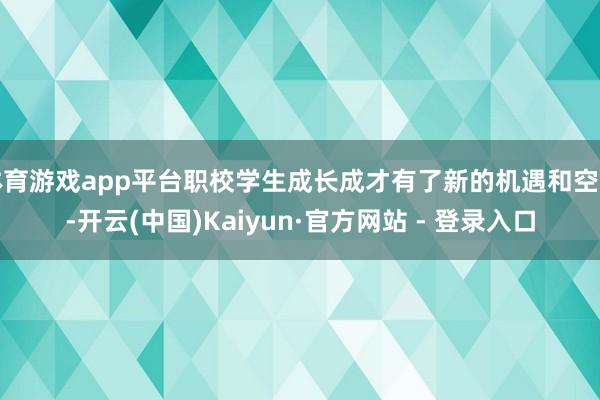 体育游戏app平台职校学生成长成才有了新的机遇和空间-开云(中国)Kaiyun·官方网站 - 登录入口