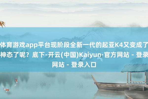 体育游戏app平台现阶段全新一代的起亚K4又变成了什么神态了呢？底下-开云(中国)Kaiyun·官方网站 - 登录入口