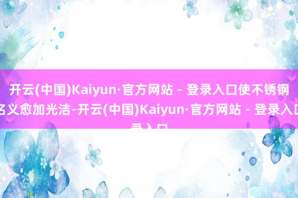 开云(中国)Kaiyun·官方网站 - 登录入口使不锈钢名义愈加光洁-开云(中国)Kaiyun·官方网站 - 登录入口